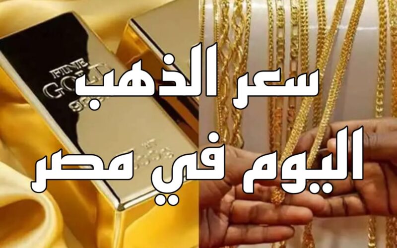 بكام يسجل عيار 21 دلوقتى.. اعرف سعر الذهب اليوم فى مصر فى كافة محلات الصاغة فى نهاية التعاملات